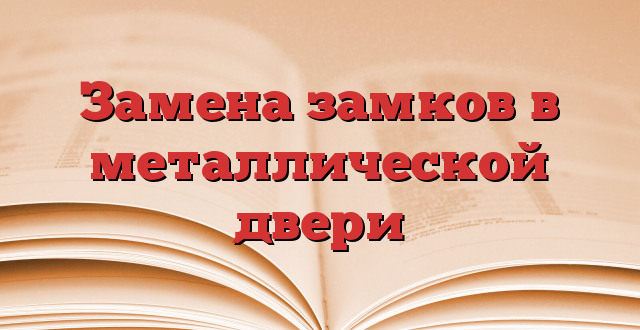Замена замков в металлической двери