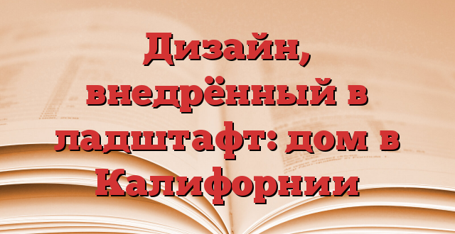 Дизайн, внедрённый в ладштафт: дом в Калифорнии