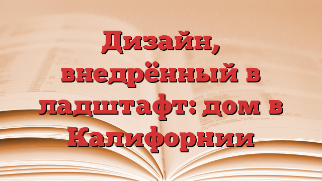 Дизайн, внедрённый в ладштафт: дом в Калифорнии