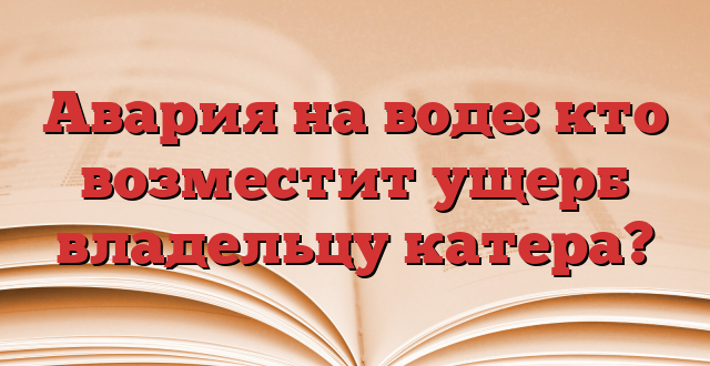 Авария на воде: кто возместит ущерб владельцу катера?